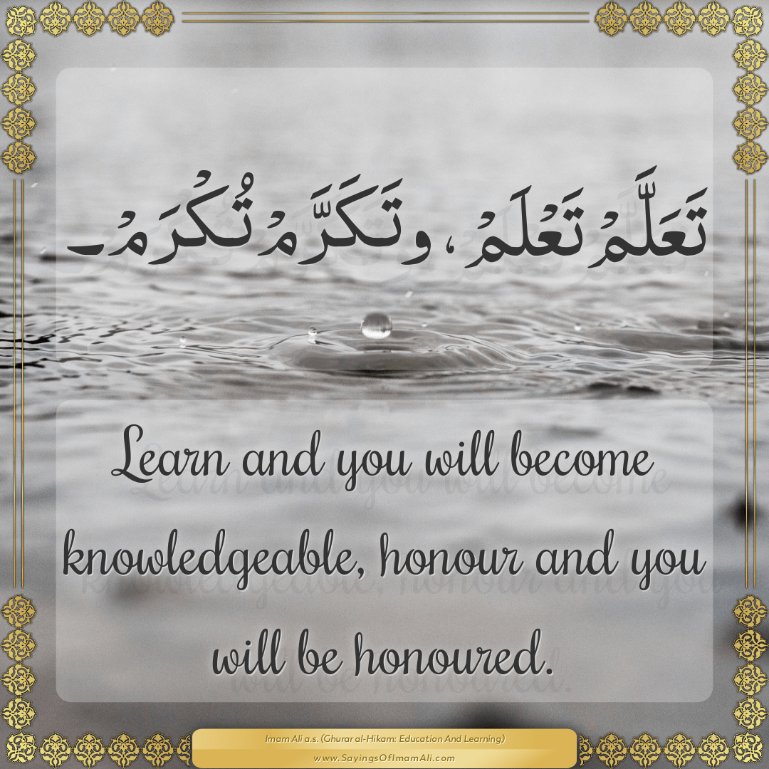 Learn and you will become knowledgeable, honour and you will be honoured.